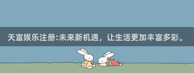杏宇主管：天富娱乐注册:未来新机遇，让生活更加丰富多彩。