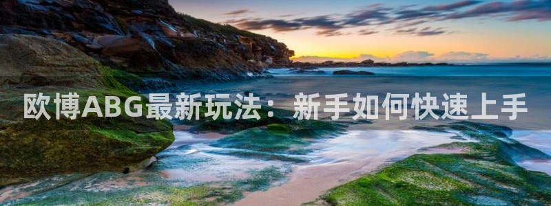 杏宇体育平台总代理：欧博ABG最新玩法：新手如何快速上手