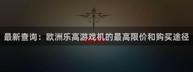 杏宇4开户：最新查询：欧洲乐高游戏机的最高限价和购买途径