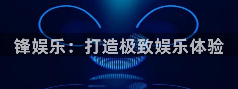 杏宇3平台注册：锋娱乐：打造极致娱乐体验