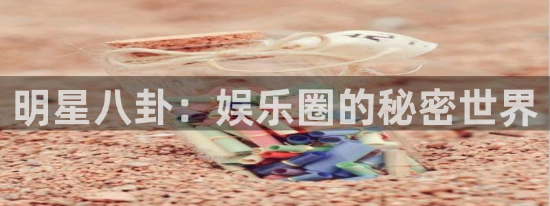 杏宇官网入口：明星八卦：娱乐圈的秘密世界