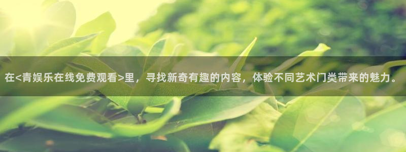 杏宇官网注册：在<青娱乐在线免费观看>里，寻找新奇有趣的内容，体验不同艺术门类带