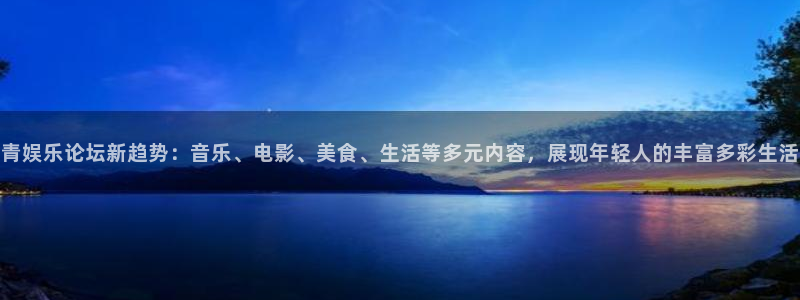 杏宇体育平台开号链接：青娱乐论坛新趋势：音乐、电影、美食、生活等多元内容，展现年