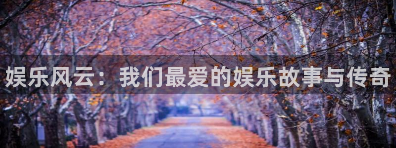 杏宇vk：娱乐风云：我们最爱的娱乐故事与传奇