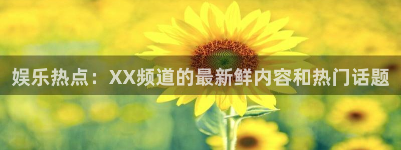 杏宇体育2官网入口：娱乐热点：XX频道的最新鲜内容和热门话题