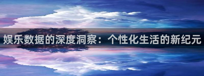 杏宇体育凯捷平台注册：娱乐数据的深度洞察：个性化生活的新纪元