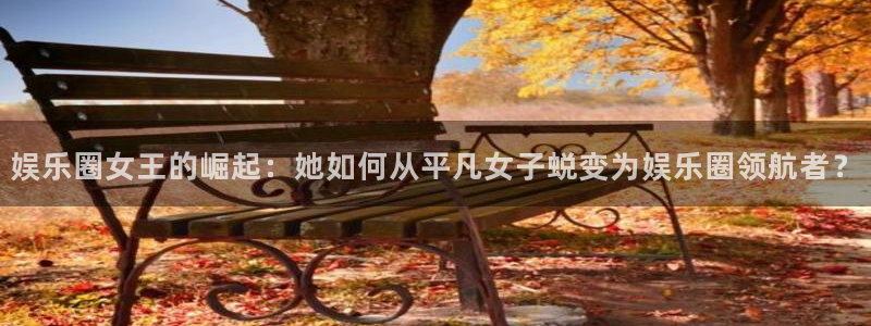 杏宇体育代理：娱乐圈女王的崛起：她如何从平凡女子蜕变为娱乐圈领航者？