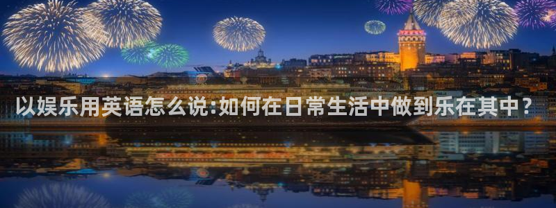 杏宇平台注册：以娱乐用英语怎么说:如何在日常生活中做到乐在其中？