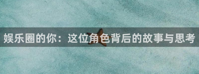 杏宇注册：娱乐圈的你：这位角色背后的故事与思考