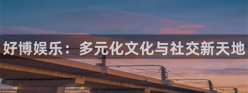 杏宇体育注册：好博娱乐：多元化文化与社交新天地