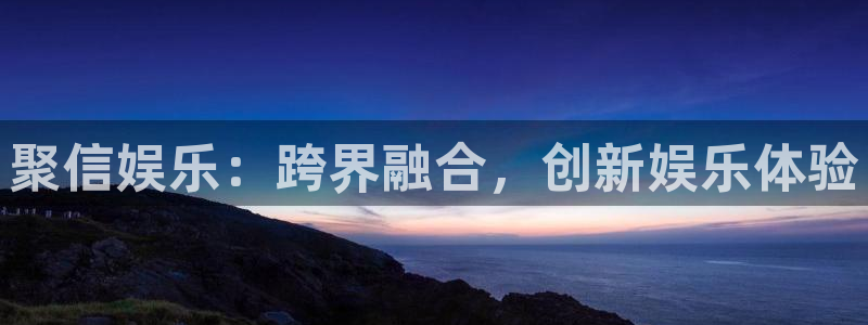 杏宇体育3：聚信娱乐：跨界融合，创新娱乐体验