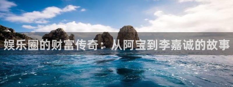 德国杏宇集团：娱乐圈的财富传奇：从阿宝到李嘉诚的故事
