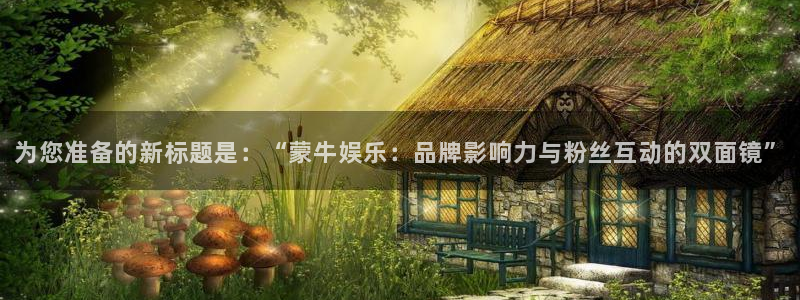德国杏宇集团：为您准备的新标题是：“蒙牛娱乐：品牌影响力与粉丝互动的双面镜”