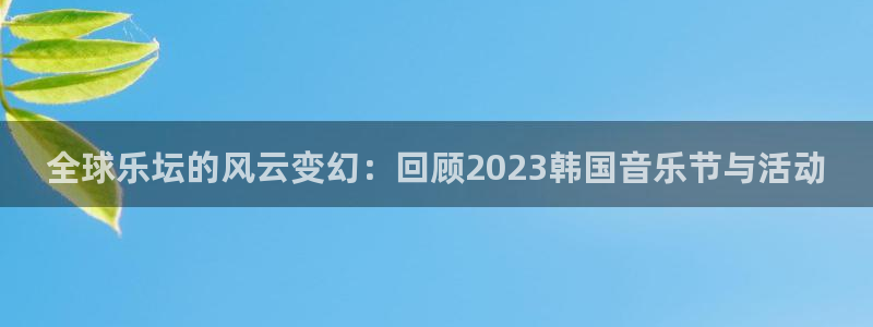 杏宇平台开户：全球乐坛的风云变幻：回顾2023韩国音乐节与活动