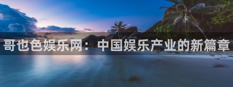 杏宇代理：哥也色娱乐网：中国娱乐产业的新篇章