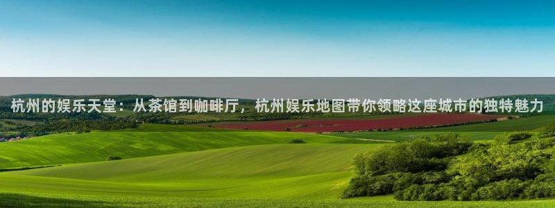 杏宇2代理注册：杭州的娱乐天堂：从茶馆到咖啡厅，杭州娱乐地图带你领略这座城市的独