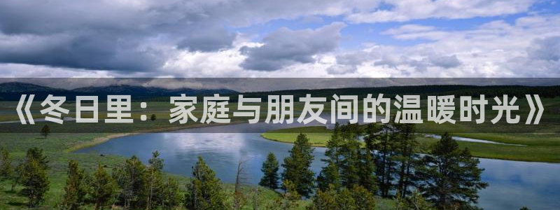 杏宇体育凯捷平台主管：《冬日里：家庭与朋友间的温暖时光》