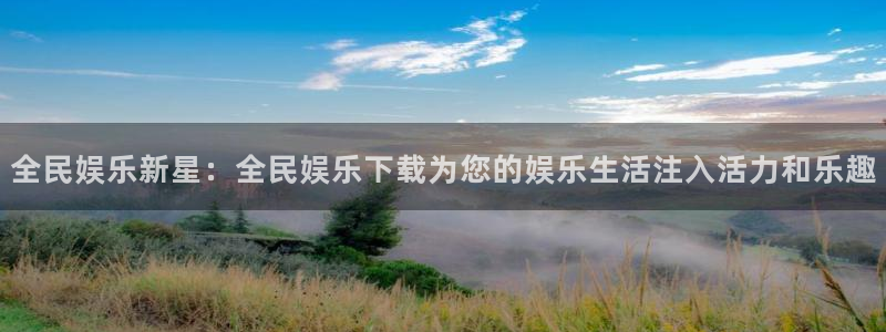 杏宇平台总代理：全民娱乐新星：全民娱乐下载为您的娱乐生活注入活力和乐趣