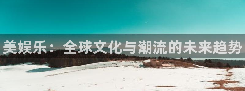 杏宇3平台注册：美娱乐：全球文化与潮流的未来趋势